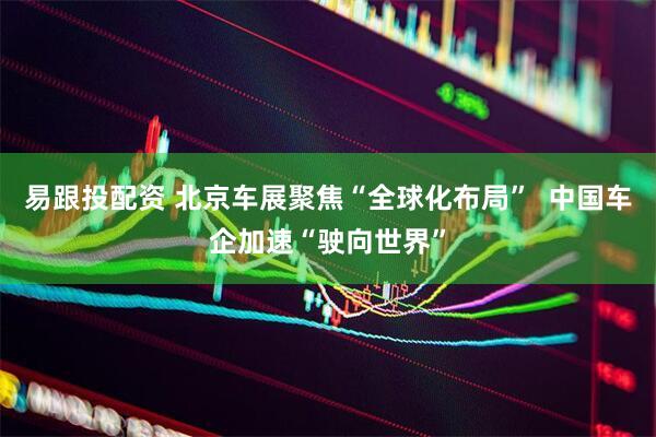易跟投配资 北京车展聚焦“全球化布局”  中国车企加速“驶向世界”
