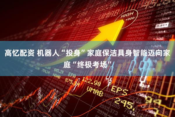 高忆配资 机器人“投身”家庭保洁具身智能迈向家庭“终极考场”