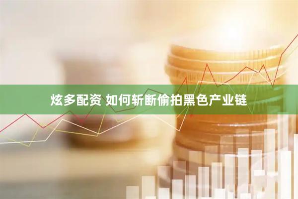 炫多配资 如何斩断偷拍黑色产业链